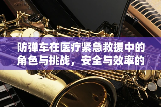 防弹车在医疗紧急救援中的角色与挑战，安全与效率的平衡