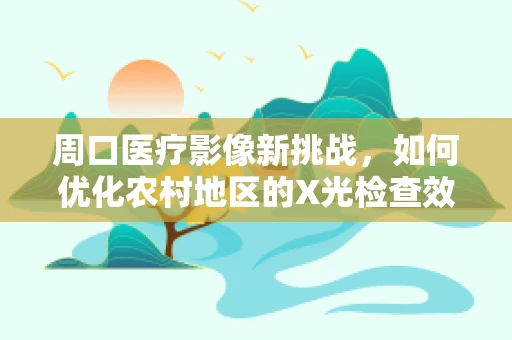 周口医疗影像新挑战，如何优化农村地区的X光检查效率？