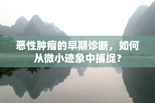 恶性肿瘤的早期诊断，如何从微小迹象中捕捉？