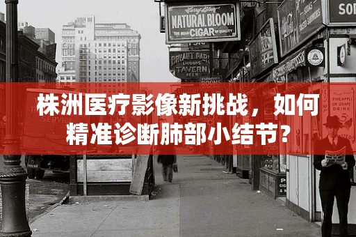株洲医疗影像新挑战，如何精准诊断肺部小结节？