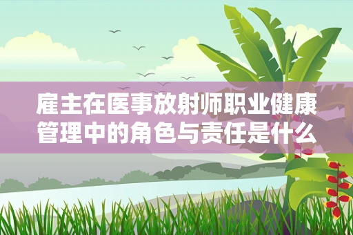 雇主在医事放射师职业健康管理中的角色与责任是什么？