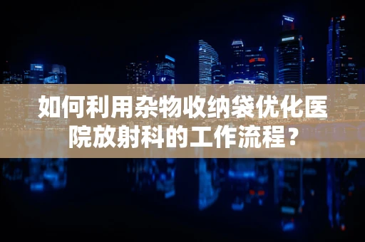 如何利用杂物收纳袋优化医院放射科的工作流程？