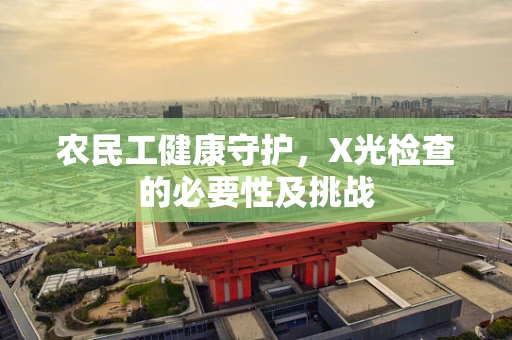 农民工健康守护，X光检查的必要性及挑战