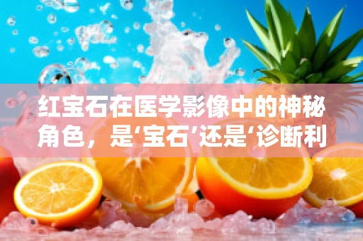 红宝石在医学影像中的神秘角色，是‘宝石’还是‘诊断利器’？
