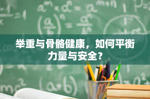 举重与骨骼健康，如何平衡力量与安全？