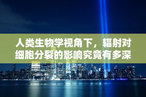 人类生物学视角下，辐射对细胞分裂的影响究竟有多深？