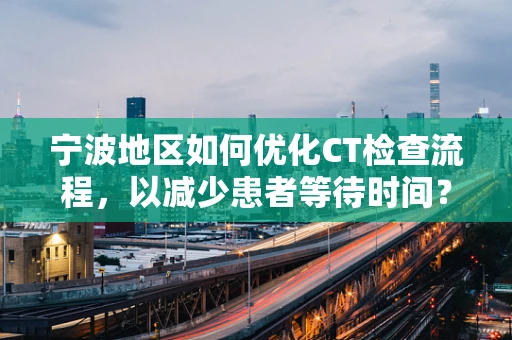 宁波地区如何优化CT检查流程，以减少患者等待时间？