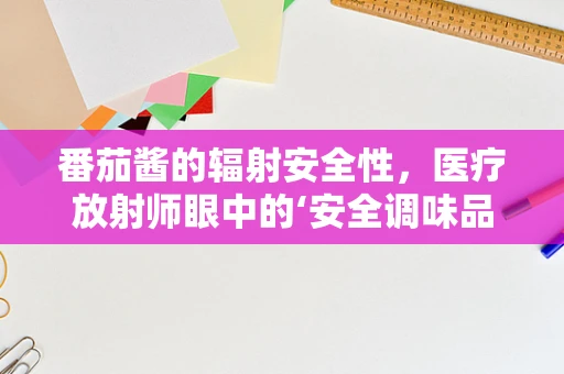 番茄酱的辐射安全性，医疗放射师眼中的‘安全调味品’