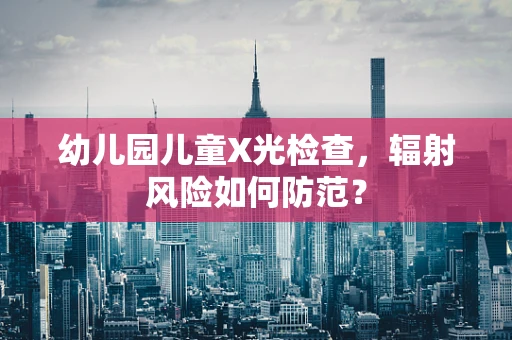 幼儿园儿童X光检查，辐射风险如何防范？