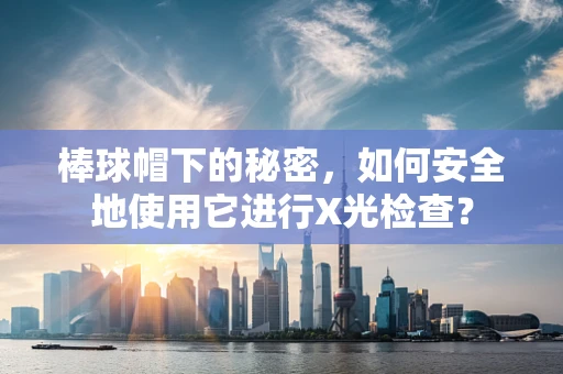 棒球帽下的秘密，如何安全地使用它进行X光检查？