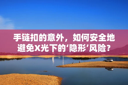 手链扣的意外，如何安全地避免X光下的‘隐形’风险？