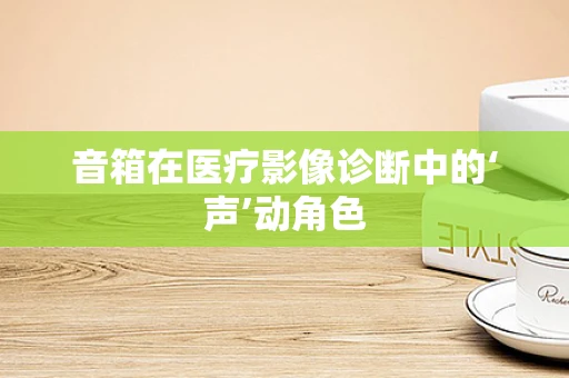 音箱在医疗影像诊断中的‘声’动角色