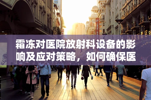 霜冻对医院放射科设备的影响及应对策略，如何确保医疗影像的清晰与安全？