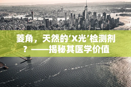 菱角，天然的‘X光’检测剂？——揭秘其医学价值
