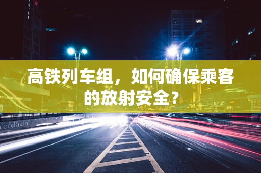 高铁列车组，如何确保乘客的放射安全？