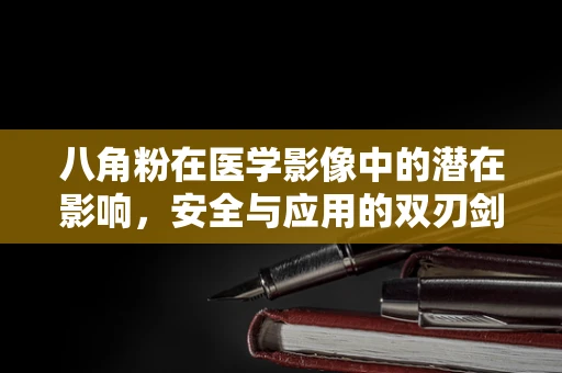 八角粉在医学影像中的潜在影响，安全与应用的双刃剑？
