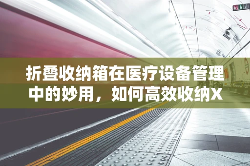 折叠收纳箱在医疗设备管理中的妙用，如何高效收纳X光片？