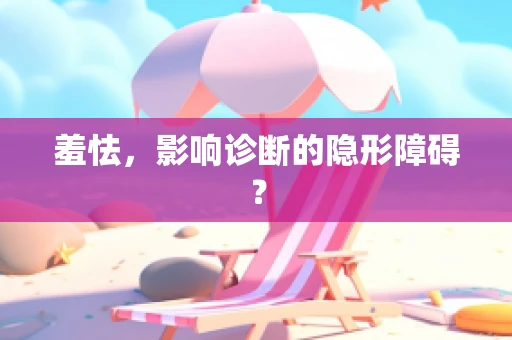 羞怯，影响诊断的隐形障碍？