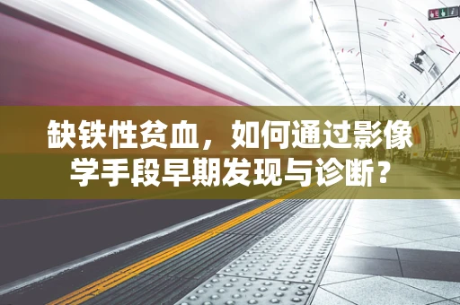 缺铁性贫血，如何通过影像学手段早期发现与诊断？