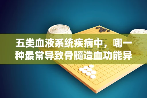 五类血液系统疾病中，哪一种最常导致骨髓造血功能异常？