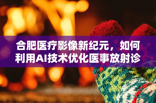 合肥医疗影像新纪元，如何利用AI技术优化医事放射诊断？