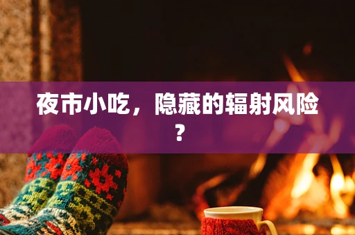 夜市小吃，隐藏的辐射风险？
