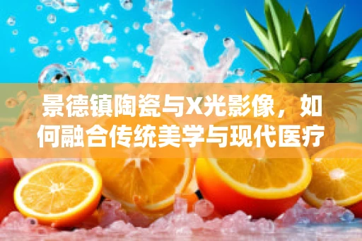 景德镇陶瓷与X光影像，如何融合传统美学与现代医疗技术？