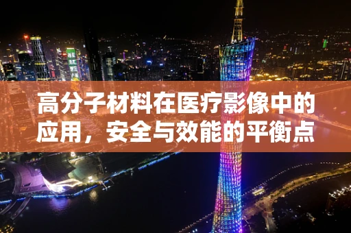 高分子材料在医疗影像中的应用，安全与效能的平衡点在哪里？