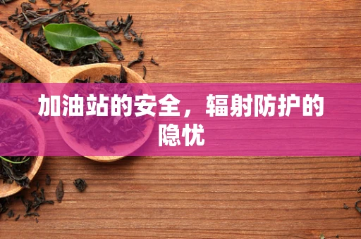 加油站的安全，辐射防护的隐忧