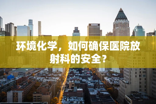 环境化学，如何确保医院放射科的安全？