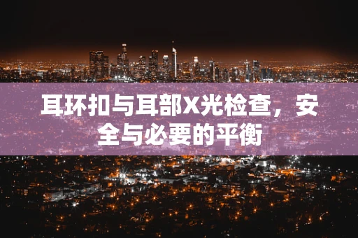 耳环扣与耳部X光检查，安全与必要的平衡