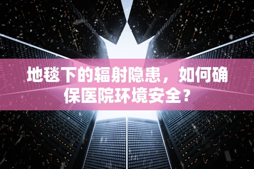 地毯下的辐射隐患，如何确保医院环境安全？