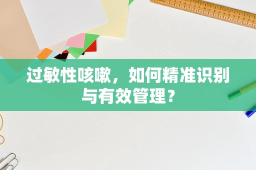 过敏性咳嗽，如何精准识别与有效管理？