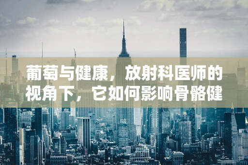葡萄与健康，放射科医师的视角下，它如何影响骨骼健康？