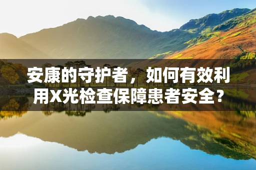 安康的守护者，如何有效利用X光检查保障患者安全？