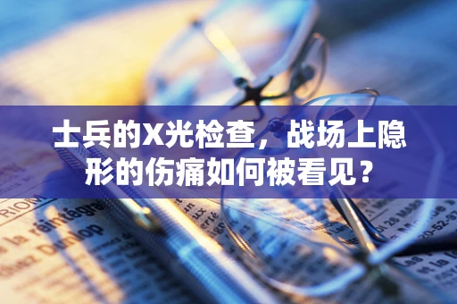 士兵的X光检查，战场上隐形的伤痛如何被看见？