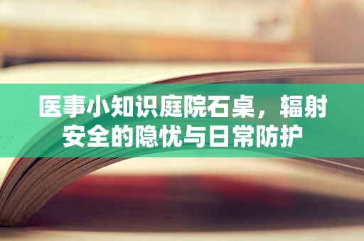医事小知识庭院石桌，辐射安全的隐忧与日常防护