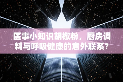 医事小知识胡椒粉，厨房调料与呼吸健康的意外联系？