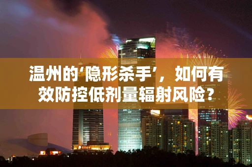 温州的‘隐形杀手’，如何有效防控低剂量辐射风险？