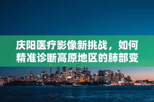 庆阳医疗影像新挑战，如何精准诊断高原地区的肺部变化？