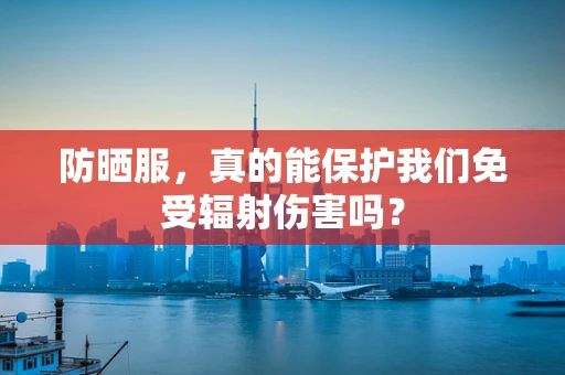 防晒服，真的能保护我们免受辐射伤害吗？