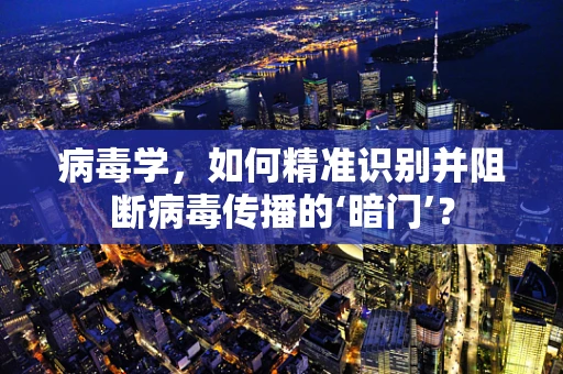病毒学，如何精准识别并阻断病毒传播的‘暗门’？