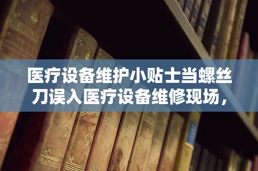 医疗设备维护小贴士当螺丝刀误入医疗设备维修现场，会发生什么？