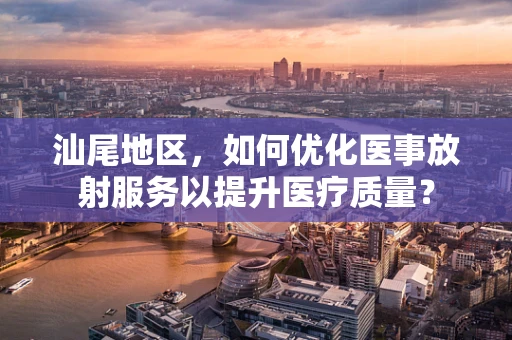 汕尾地区，如何优化医事放射服务以提升医疗质量？