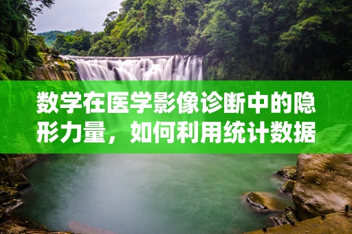 数学在医学影像诊断中的隐形力量，如何利用统计数据提升诊断准确性？