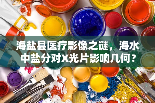海盐县医疗影像之谜，海水中盐分对X光片影响几何？