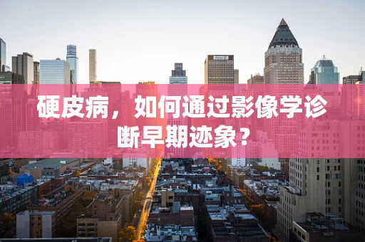 硬皮病，如何通过影像学诊断早期迹象？