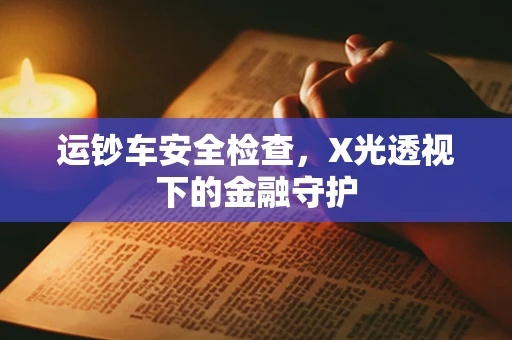 运钞车安全检查，X光透视下的金融守护