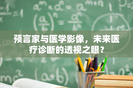 预言家与医学影像，未来医疗诊断的透视之眼？