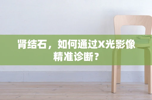 肾结石，如何通过X光影像精准诊断？